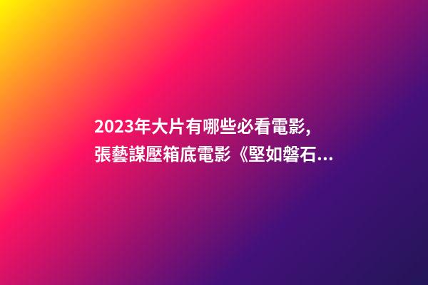 2023年大片有哪些必看電影,張藝謀壓箱底電影《堅如磐石》-第1張-觀點-玄機派