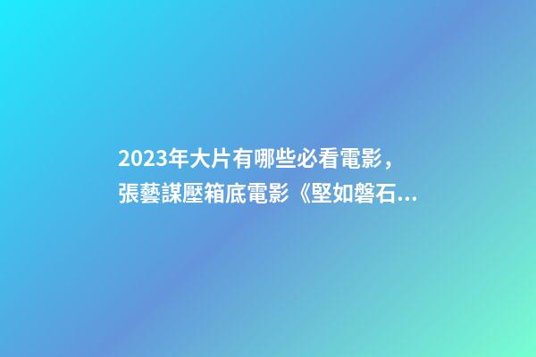 2023年大片有哪些必看電影，張藝謀壓箱底電影《堅如磐石》-第1張-觀點-玄機派