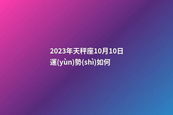 2023年天秤座10月10日運(yùn)勢(shì)如何-第1張-星座運(yùn)勢(shì)-玄機(jī)派