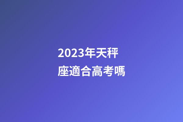 2023年天秤座適合高考嗎-第1張-星座運勢-玄機派