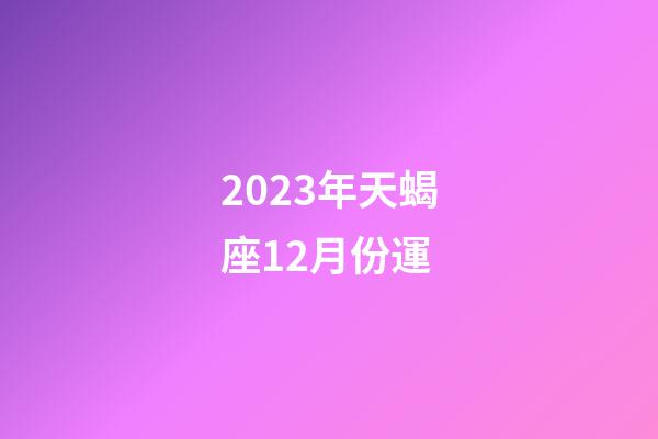 2023年天蝎座12月份運-第1張-星座運勢-玄機派