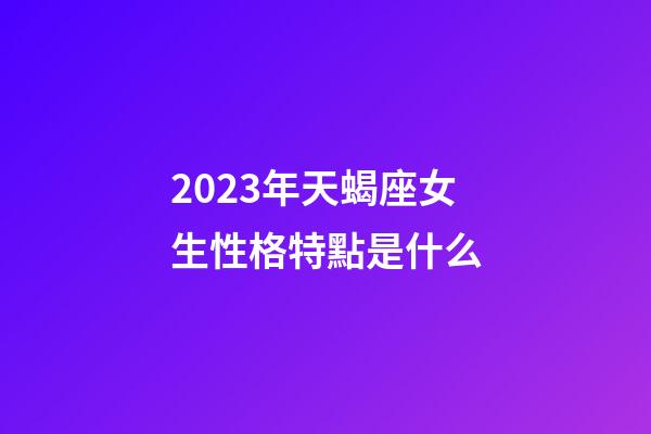 2023年天蝎座女生性格特點是什么-第1張-星座運勢-玄機派