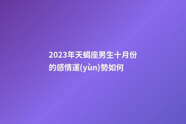 2023年天蝎座男生十月份的感情運(yùn)勢如何-第1張-星座運(yùn)勢-玄機(jī)派