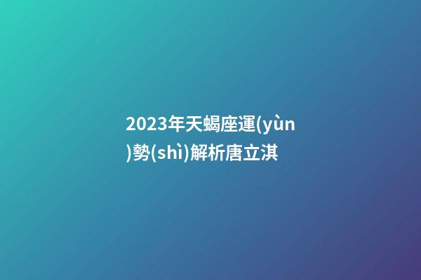 2023年天蝎座運(yùn)勢(shì)解析唐立淇-第1張-星座運(yùn)勢(shì)-玄機(jī)派