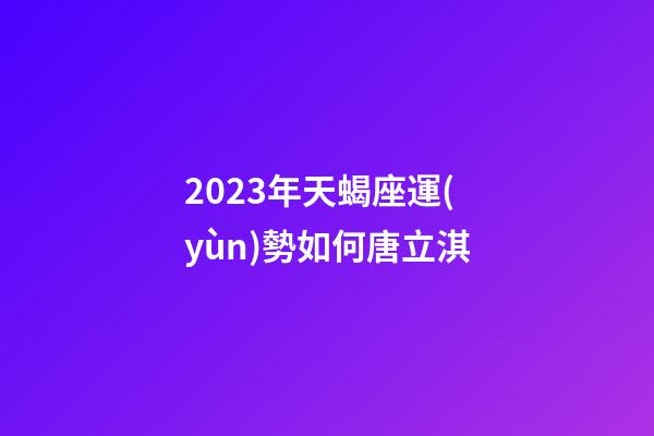 2023年天蝎座運(yùn)勢如何唐立淇-第1張-星座運(yùn)勢-玄機(jī)派