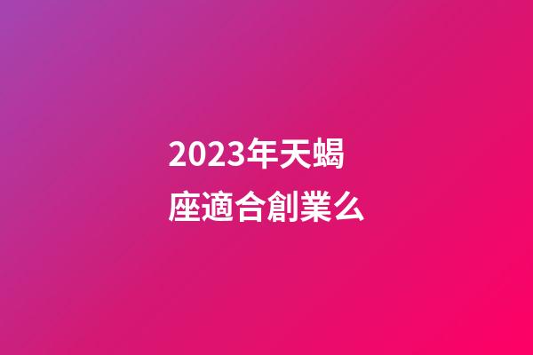 2023年天蝎座適合創業么-第1張-星座運勢-玄機派