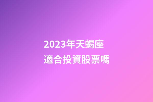 2023年天蝎座適合投資股票嗎