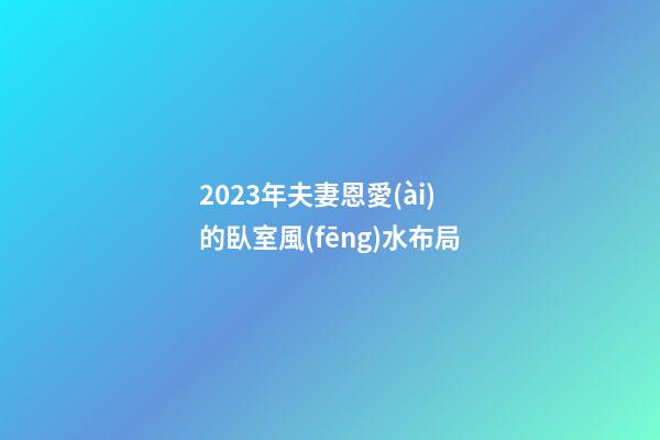 2023年夫妻恩愛(ài)的臥室風(fēng)水布局
