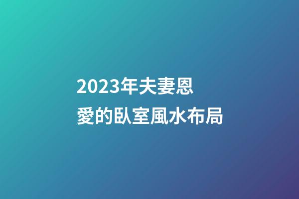 2023年夫妻恩愛的臥室風水布局