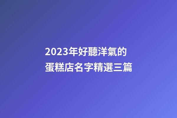 2023年好聽洋氣的蛋糕店名字精選三篇-第1張-店鋪起名-玄機派