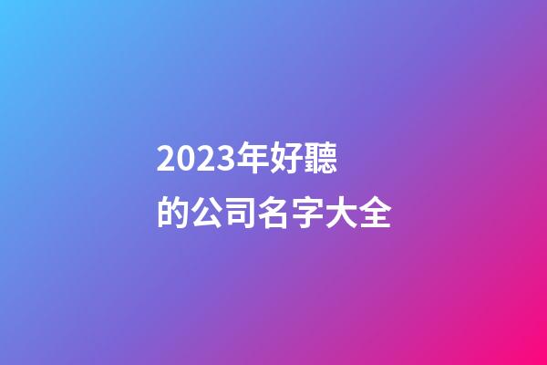 2023年好聽的公司名字大全-第1張-公司起名-玄機派