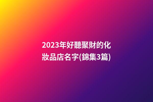 2023年好聽聚財的化妝品店名字(錦集3篇)-第1張-店鋪起名-玄機派