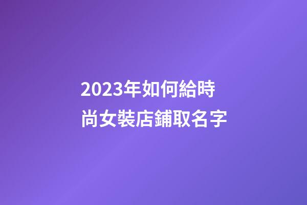 2023年如何給時尚女裝店鋪取名字