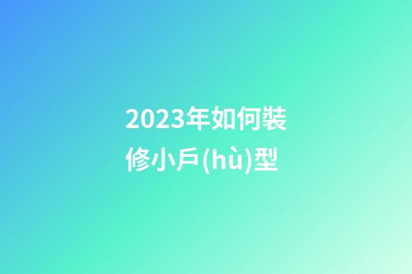2023年如何裝修小戶(hù)型