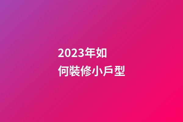 2023年如何裝修小戶型