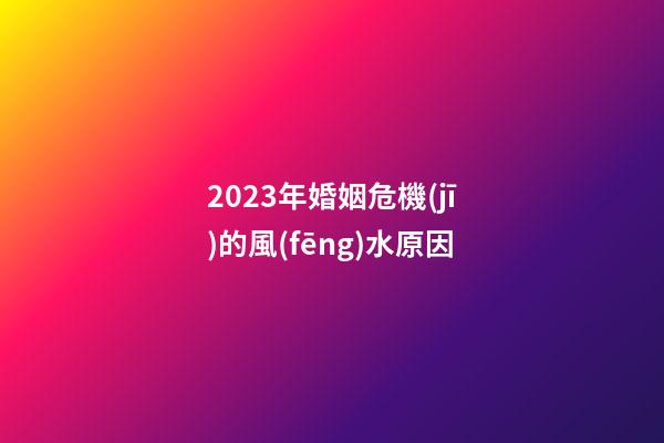 2023年婚姻危機(jī)的風(fēng)水原因
