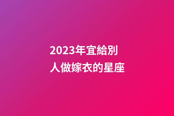 2023年宜給別人做嫁衣的星座