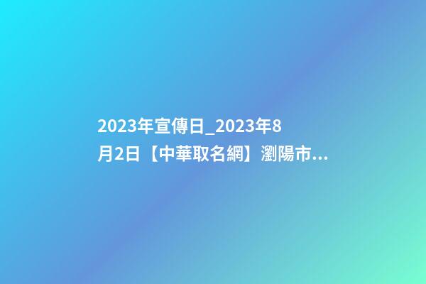 2023年宣傳日_2023年8月2日【中華取名網】瀏陽市XXX叉車公司簽約-第1張-公司起名-玄機派
