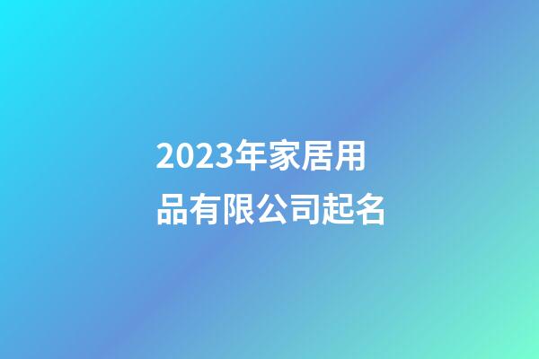 2023年家居用品有限公司起名-第1張-公司起名-玄機派
