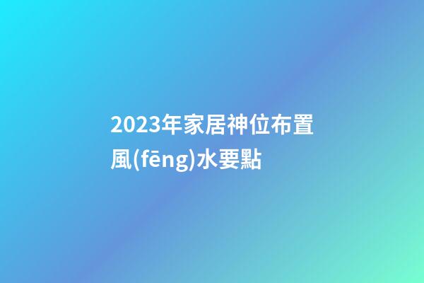 2023年家居神位布置風(fēng)水要點
