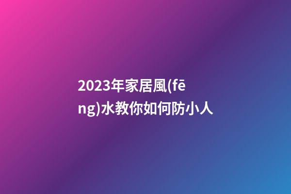 2023年家居風(fēng)水教你如何防小人