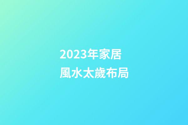 2023年家居風水太歲布局