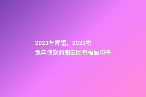 2023年寄語，2023祝兔年快樂的朋友圈祝福語句子-第1張-觀點-玄機派