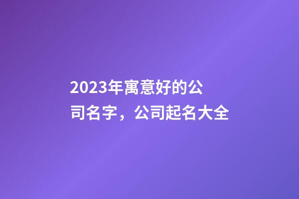 2023年寓意好的公司名字，公司起名大全-第1張-公司起名-玄機派