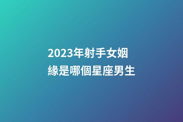 2023年射手女姻緣是哪個星座男生-第1張-星座運勢-玄機派