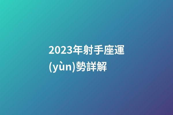 2023年射手座運(yùn)勢詳解-第1張-星座運(yùn)勢-玄機(jī)派