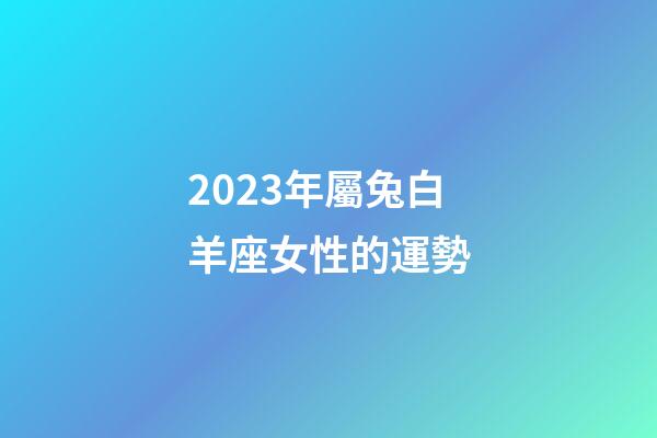 2023年屬兔白羊座女性的運勢-第1張-星座運勢-玄機派