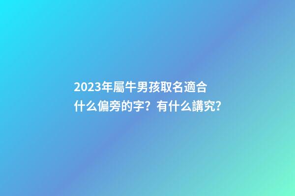 2023年屬牛男孩取名適合什么偏旁的字？有什么講究？