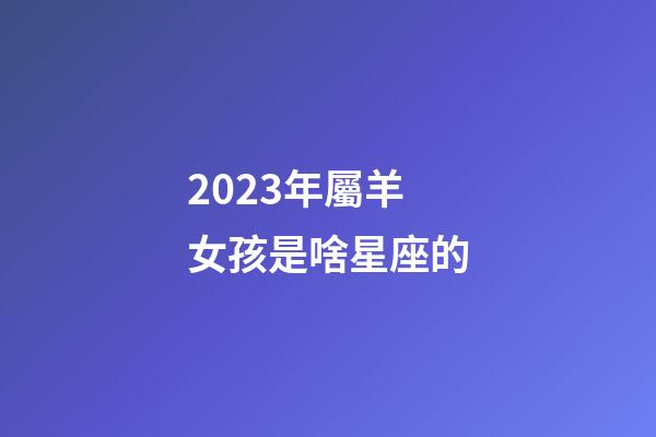2023年屬羊女孩是啥星座的-第1張-星座運勢-玄機派