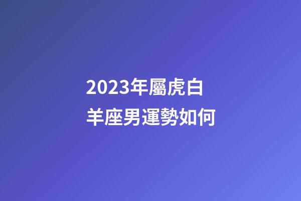 2023年屬虎白羊座男運勢如何-第1張-星座運勢-玄機派