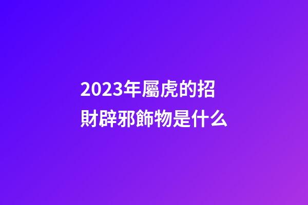 2023年屬虎的招財辟邪飾物是什么