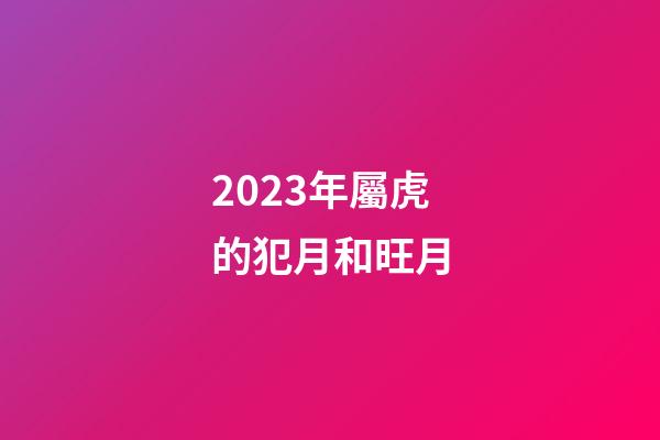 2023年屬虎的犯月和旺月