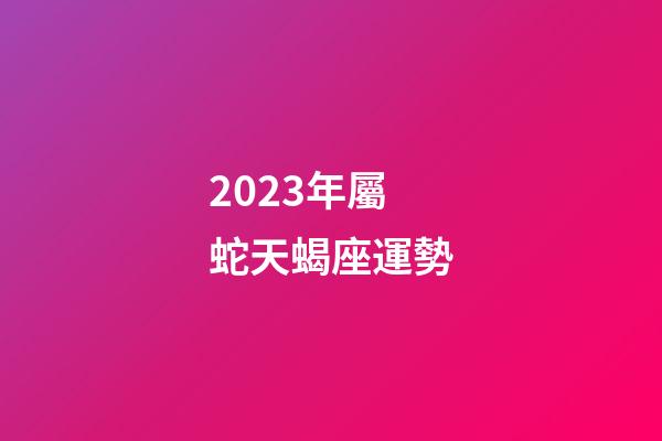 2023年屬蛇天蝎座運勢-第1張-星座運勢-玄機(jī)派