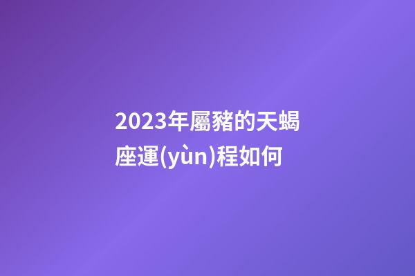 2023年屬豬的天蝎座運(yùn)程如何-第1張-星座運(yùn)勢-玄機(jī)派