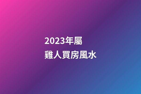 2023年屬雞人買房風水