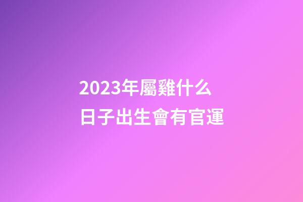 2023年屬雞什么日子出生會有官運
