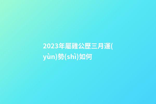 2023年屬雞公歷三月運(yùn)勢(shì)如何