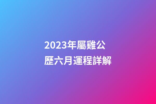 2023年屬雞公歷六月運程詳解