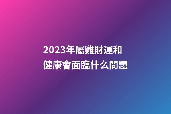 2023年屬雞財運和健康會面臨什么問題