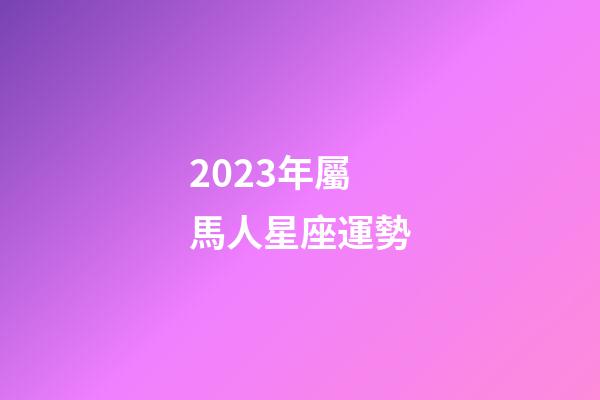 2023年屬馬人星座運勢-第1張-星座運勢-玄機派