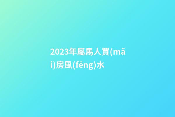 2023年屬馬人買(mǎi)房風(fēng)水