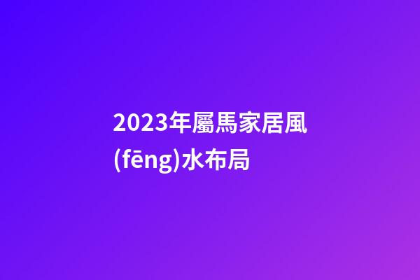 2023年屬馬家居風(fēng)水布局