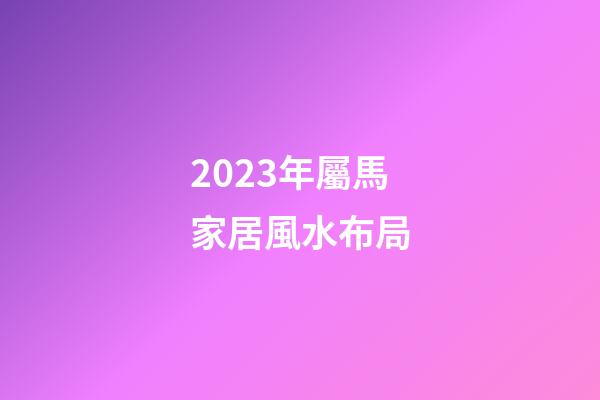2023年屬馬家居風水布局