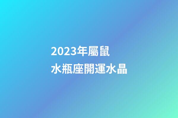 2023年屬鼠水瓶座開運水晶-第1張-星座運勢-玄機派
