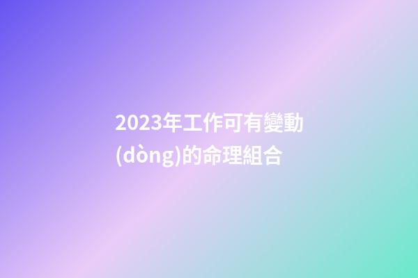 2023年工作可有變動(dòng)的命理組合