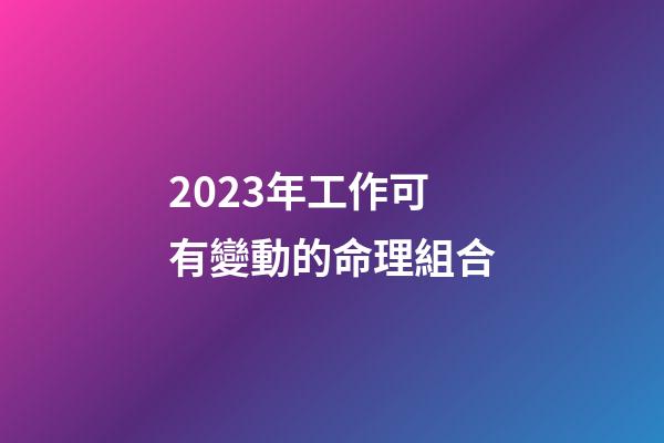 2023年工作可有變動的命理組合